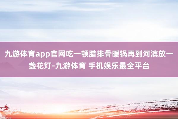 九游体育app官网吃一顿腊排骨暖锅再到河滨放一盏花灯-九游体育 手机娱乐最全平台