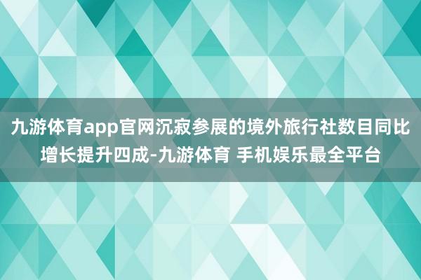 九游体育app官网沉寂参展的境外旅行社数目同比增长提升四成-九游体育 手机娱乐最全平台