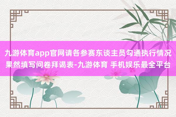 九游体育app官网请各参赛东谈主员勾通执行情况果然填写问卷拜谒表-九游体育 手机娱乐最全平台