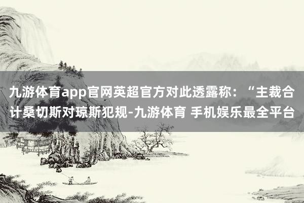 九游体育app官网英超官方对此透露称：“主裁合计桑切斯对琼斯犯规-九游体育 手机娱乐最全平台