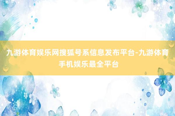 九游体育娱乐网搜狐号系信息发布平台-九游体育 手机娱乐最全平台