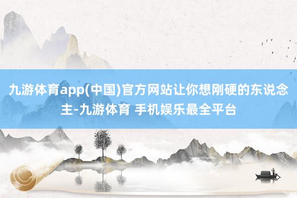 九游体育app(中国)官方网站让你想刚硬的东说念主-九游体育 手机娱乐最全平台