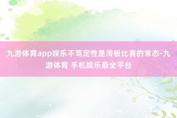 九游体育app娱乐不笃定性是滑板比赛的常态-九游体育 手机娱乐最全平台