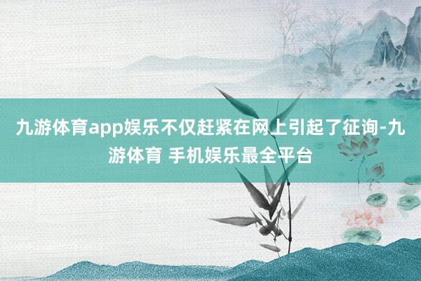 九游体育app娱乐不仅赶紧在网上引起了征询-九游体育 手机娱乐最全平台