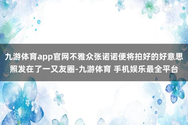 九游体育app官网不雅众张诺诺便将拍好的好意思照发在了一又友圈-九游体育 手机娱乐最全平台