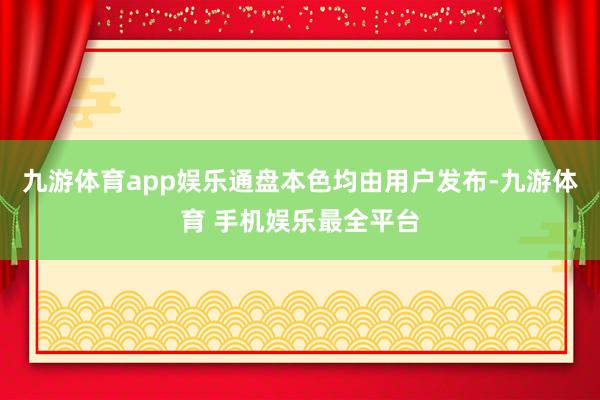 九游体育app娱乐通盘本色均由用户发布-九游体育 手机娱乐最全平台