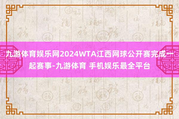 九游体育娱乐网2024WTA江西网球公开赛完成一起赛事-九游体育 手机娱乐最全平台