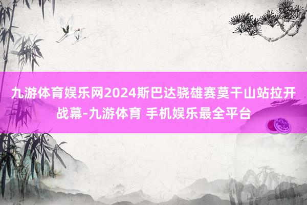 九游体育娱乐网2024斯巴达骁雄赛莫干山站拉开战幕-九游体育 手机娱乐最全平台