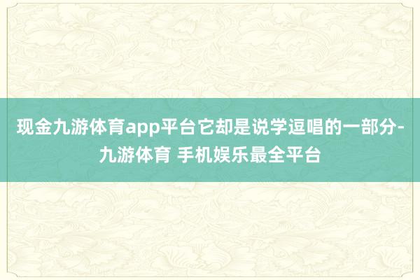 现金九游体育app平台它却是说学逗唱的一部分-九游体育 手机娱乐最全平台