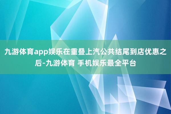 九游体育app娱乐在重叠上汽公共结尾到店优惠之后-九游体育 手机娱乐最全平台