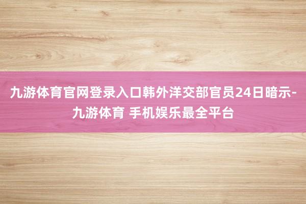 九游体育官网登录入口韩外洋交部官员24日暗示-九游体育 手机娱乐最全平台