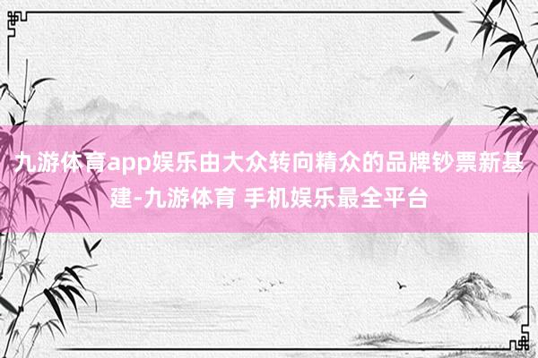 九游体育app娱乐由大众转向精众的品牌钞票新基建-九游体育 手机娱乐最全平台