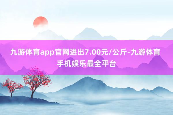 九游体育app官网进出7.00元/公斤-九游体育 手机娱乐最全平台