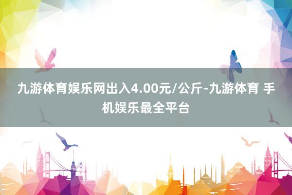 九游体育娱乐网出入4.00元/公斤-九游体育 手机娱乐最全平台