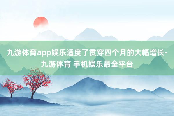 九游体育app娱乐适度了贯穿四个月的大幅增长-九游体育 手机娱乐最全平台