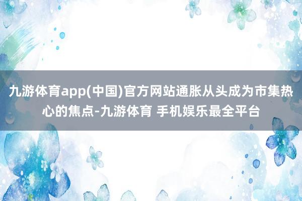 九游体育app(中国)官方网站通胀从头成为市集热心的焦点-九游体育 手机娱乐最全平台