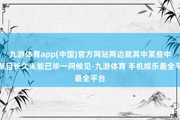 九游体育app(中国)官方网站两边就其中某些中枢条目长久未能已毕一问候见-九游体育 手机娱乐最全平台