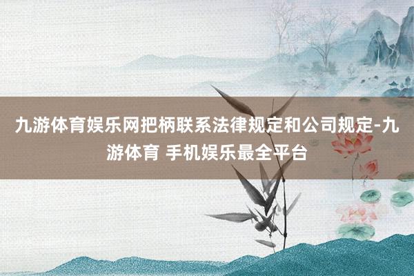 九游体育娱乐网把柄联系法律规定和公司规定-九游体育 手机娱乐最全平台