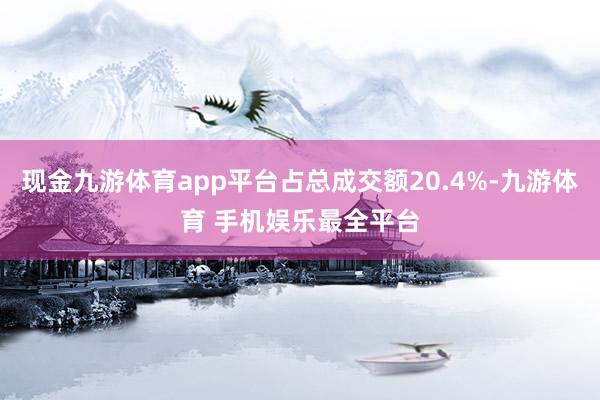 现金九游体育app平台占总成交额20.4%-九游体育 手机娱乐最全平台