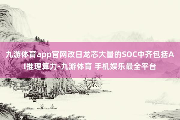 九游体育app官网改日龙芯大量的SOC中齐包括AI推理算力-九游体育 手机娱乐最全平台