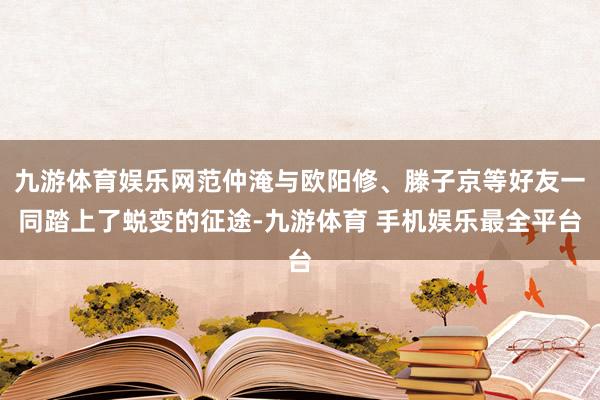 九游体育娱乐网范仲淹与欧阳修、滕子京等好友一同踏上了蜕变的征途-九游体育 手机娱乐最全平台