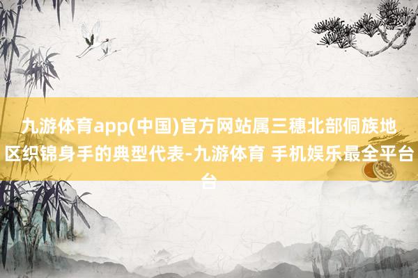 九游体育app(中国)官方网站属三穗北部侗族地区织锦身手的典型代表-九游体育 手机娱乐最全平台