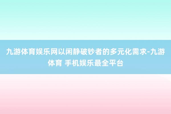 九游体育娱乐网以闲静破钞者的多元化需求-九游体育 手机娱乐最全平台