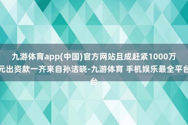 九游体育app(中国)官方网站且成赶紧1000万元出资款一齐来自孙洁晓-九游体育 手机娱乐最全平台