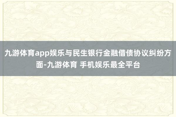 九游体育app娱乐与民生银行金融借债协议纠纷方面-九游体育 手机娱乐最全平台