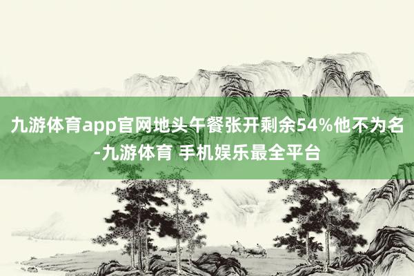 九游体育app官网地头午餐张开剩余54%他不为名-九游体育 手机娱乐最全平台