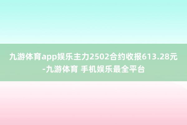 九游体育app娱乐主力2502合约收报613.28元-九游体育 手机娱乐最全平台