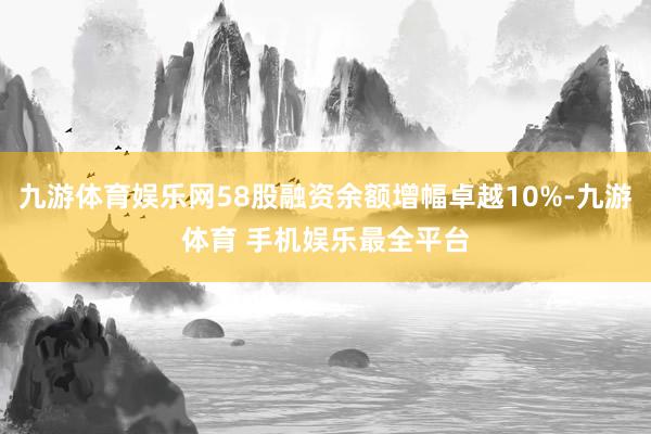 九游体育娱乐网58股融资余额增幅卓越10%-九游体育 手机娱乐最全平台