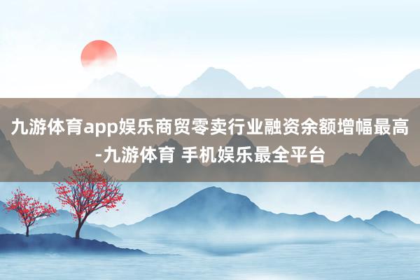 九游体育app娱乐商贸零卖行业融资余额增幅最高-九游体育 手机娱乐最全平台