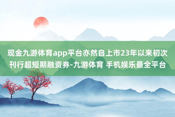 现金九游体育app平台亦然自上市23年以来初次刊行超短期融资券-九游体育 手机娱乐最全平台