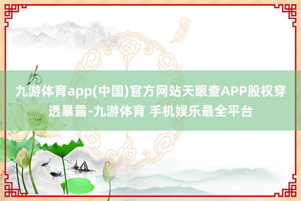 九游体育app(中国)官方网站天眼查APP股权穿透暴露-九游体育 手机娱乐最全平台