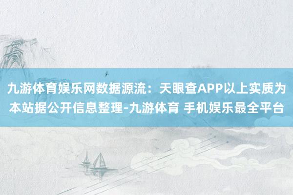 九游体育娱乐网数据源流：天眼查APP以上实质为本站据公开信息整理-九游体育 手机娱乐最全平台