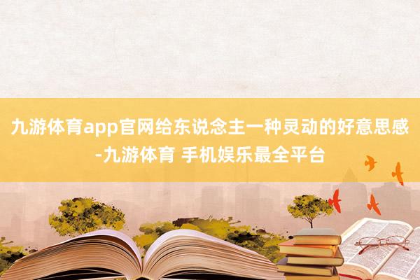 九游体育app官网给东说念主一种灵动的好意思感-九游体育 手机娱乐最全平台