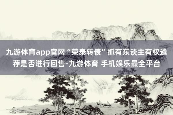 九游体育app官网“荣泰转债”抓有东谈主有权遴荐是否进行回售-九游体育 手机娱乐最全平台