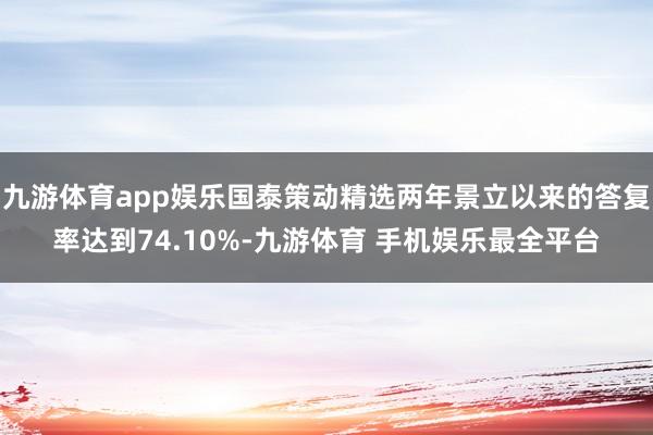 九游体育app娱乐国泰策动精选两年景立以来的答复率达到74.10%-九游体育 手机娱乐最全平台