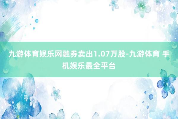 九游体育娱乐网融券卖出1.07万股-九游体育 手机娱乐最全平台