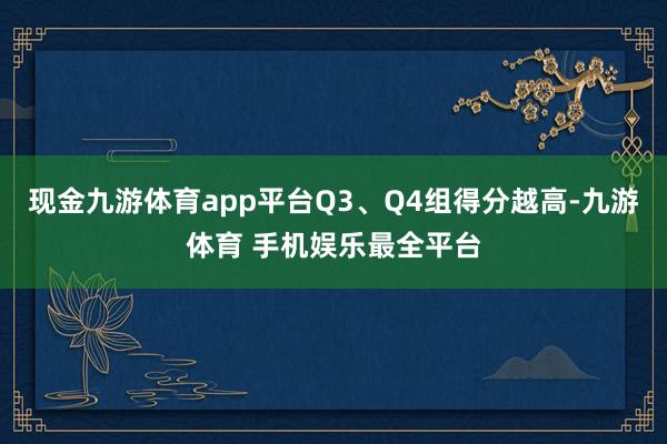 现金九游体育app平台Q3、Q4组得分越高-九游体育 手机娱乐最全平台