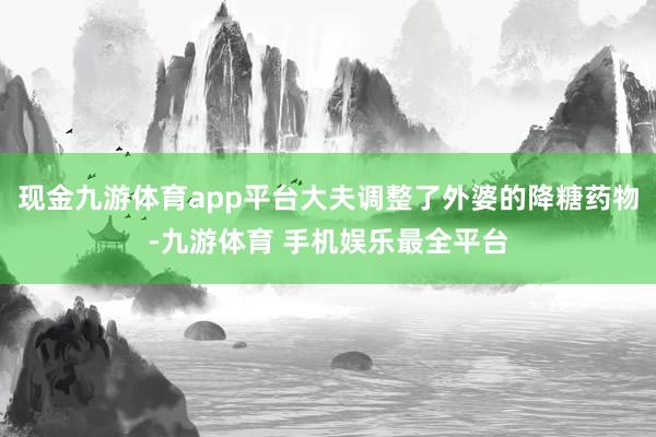 现金九游体育app平台大夫调整了外婆的降糖药物-九游体育 手机娱乐最全平台