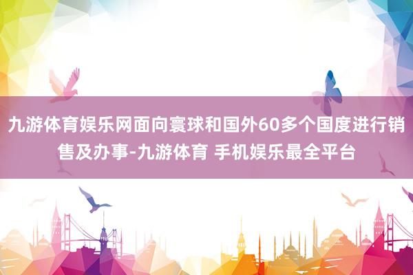 九游体育娱乐网面向寰球和国外60多个国度进行销售及办事-九游体育 手机娱乐最全平台