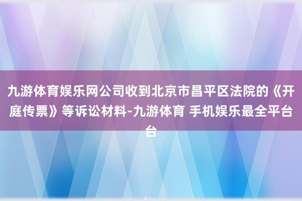 九游体育娱乐网公司收到北京市昌平区法院的《开庭传票》等诉讼材料-九游体育 手机娱乐最全平台