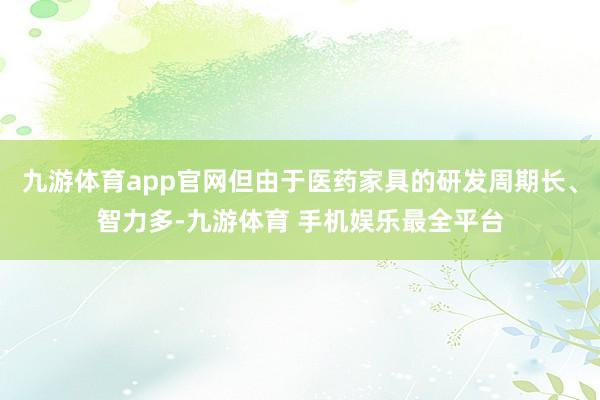 九游体育app官网但由于医药家具的研发周期长、智力多-九游体育 手机娱乐最全平台