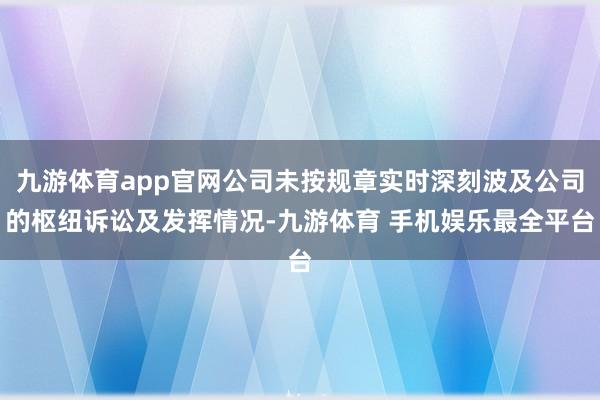 九游体育app官网公司未按规章实时深刻波及公司的枢纽诉讼及发挥情况-九游体育 手机娱乐最全平台