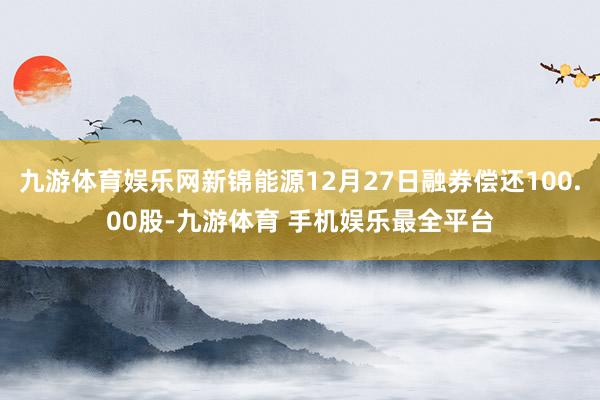 九游体育娱乐网新锦能源12月27日融券偿还100.00股-九游体育 手机娱乐最全平台