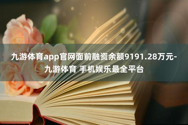 九游体育app官网面前融资余额9191.28万元-九游体育 手机娱乐最全平台