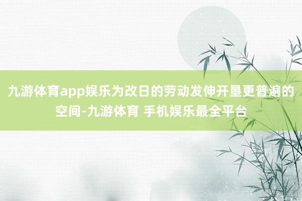 九游体育app娱乐为改日的劳动发伸开垦更普遍的空间-九游体育 手机娱乐最全平台