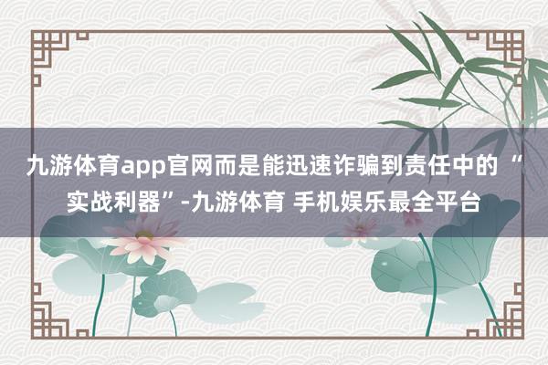 九游体育app官网而是能迅速诈骗到责任中的 “实战利器”-九游体育 手机娱乐最全平台